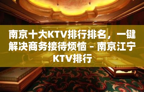 南京十大KTV排行排名，一键解决商务接待烦恼 – 南京江宁KTV排行