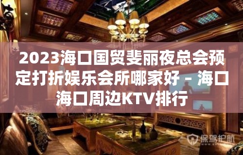 2023海口国贸斐丽夜总会预定打折娱乐会所哪家好 – 海口海口周边KTV排行