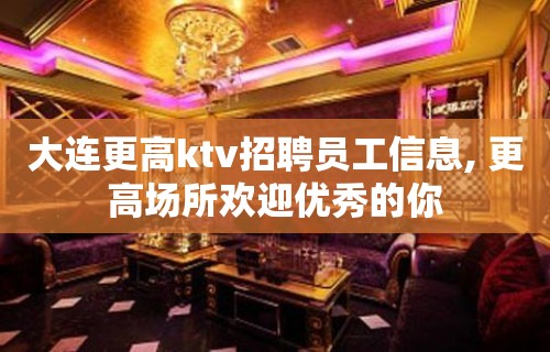 大连更高ktv招聘员工信息, 更高场所欢迎优秀的你