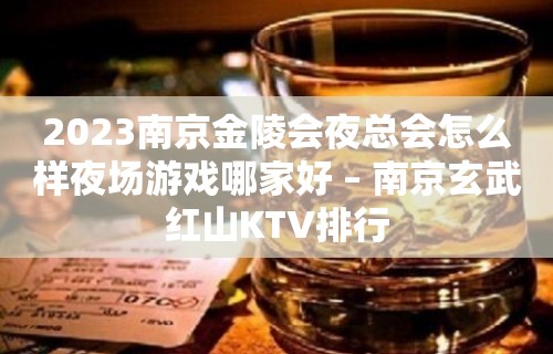 2023南京金陵会夜总会怎么样夜场游戏哪家好 – 南京玄武红山KTV排行