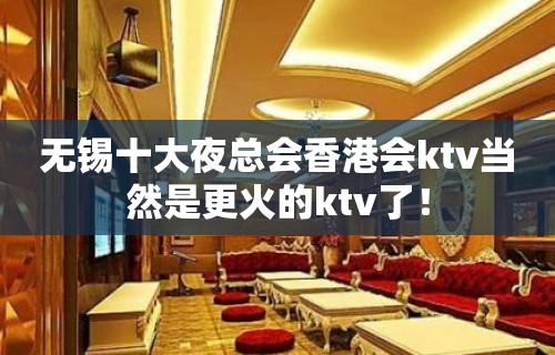 无锡十大夜总会香港会ktv当然是更火的ktv了！