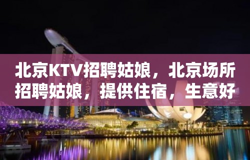 北京KTV招聘姑娘，北京场所招聘姑娘，提供住宿，生意好