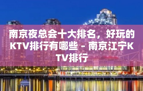 南京夜总会十大排名，好玩的KTV排行有哪些 – 南京江宁KTV排行