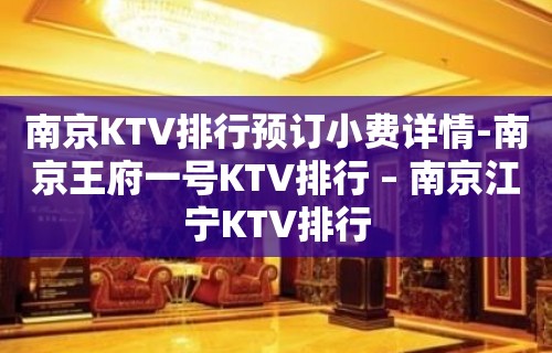 南京KTV排行预订小费详情-南京王府一号KTV排行 – 南京江宁KTV排行