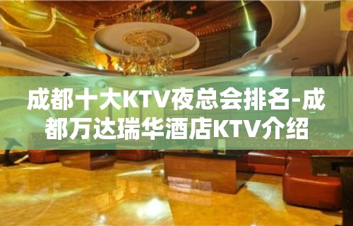 成都十大KTV夜总会排名-成都万达瑞华酒店KTV介绍