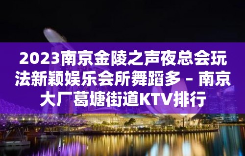 2023南京金陵之声夜总会玩法新颖娱乐会所舞蹈多 – 南京大厂葛塘街道KTV排行