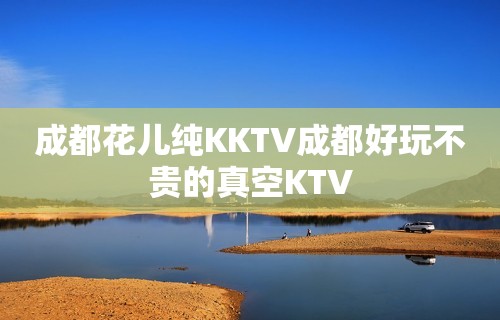 成都花儿纯KKTV成都好玩不贵的真空KTV