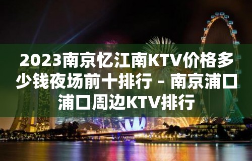 2023南京忆江南KTV价格多少钱夜场前十排行 – 南京浦口浦口周边KTV排行