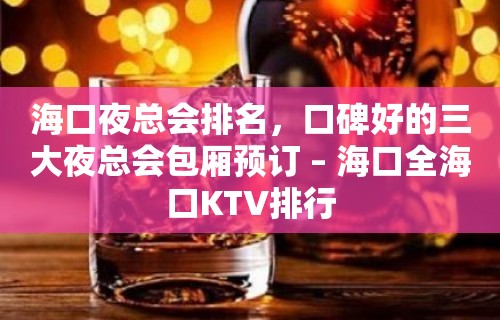 海口夜总会排名，口碑好的三大夜总会包厢预订 – 海口全海口KTV排行