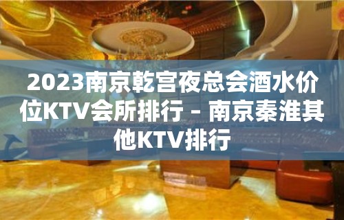 2023南京乾宫夜总会酒水价位KTV会所排行 – 南京秦淮其他KTV排行