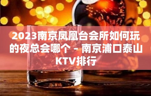 2023南京凤凰台会所如何玩的夜总会哪个 – 南京浦口泰山KTV排行