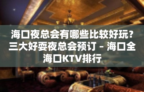 海口夜总会有哪些比较好玩？三大好耍夜总会预订 – 海口全海口KTV排行