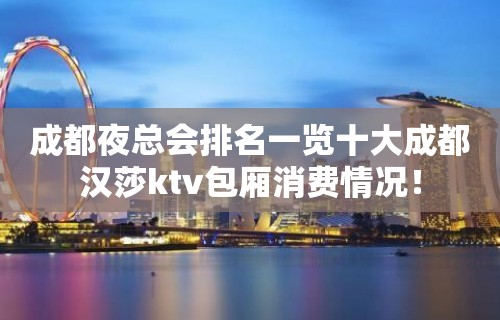 成都夜总会排名一览十大成都汉莎ktv包厢消费情况！