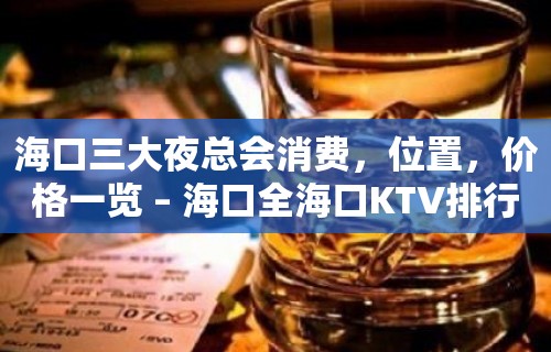 海口三大夜总会消费，位置，价格一览 – 海口全海口KTV排行