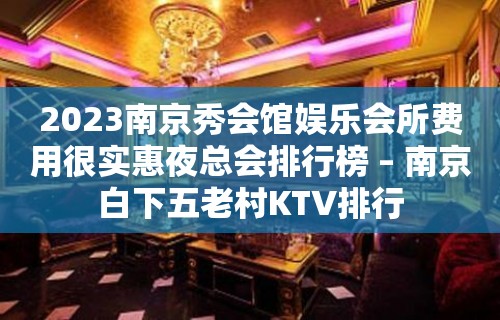 2023南京秀会馆娱乐会所费用很实惠夜总会排行榜 – 南京白下五老村KTV排行