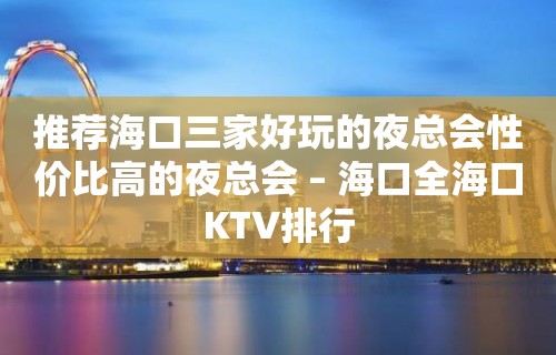 推荐海口三家好玩的夜总会性价比高的夜总会 – 海口全海口KTV排行