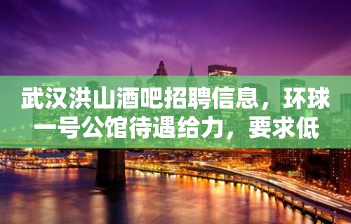 武汉洪山酒吧招聘信息，环球一号公馆待遇给力，要求低