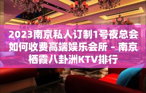 2023南京私人订制1号夜总会如何收费高端娱乐会所 – 南京栖霞八卦洲KTV排行