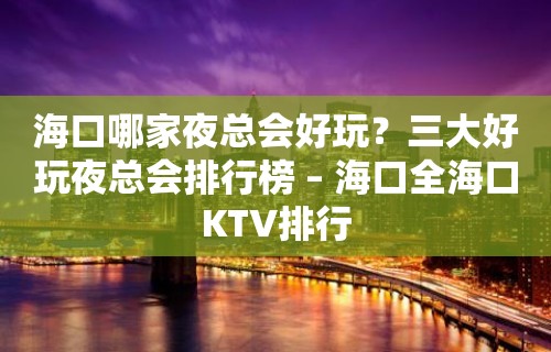 海口哪家夜总会好玩？三大好玩夜总会排行榜 – 海口全海口KTV排行