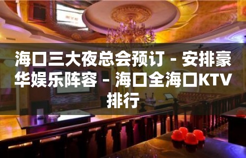 海口三大夜总会预订－安排豪华娱乐阵容 – 海口全海口KTV排行