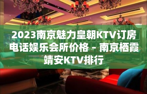 2023南京魅力皇朝KTV订房电话娱乐会所价格 – 南京栖霞靖安KTV排行