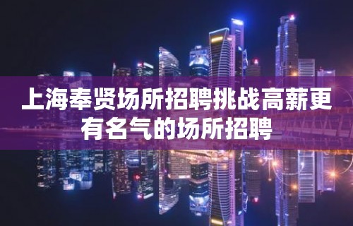 上海奉贤场所招聘挑战高薪更有名气的场所招聘