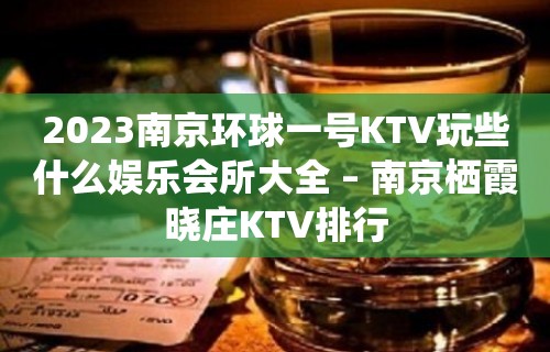 2023南京环球一号KTV玩些什么娱乐会所大全 – 南京栖霞晓庄KTV排行