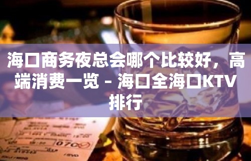 海口商务夜总会哪个比较好，高端消费一览 – 海口全海口KTV排行