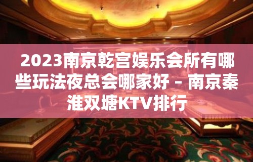 2023南京乾宫娱乐会所有哪些玩法夜总会哪家好 – 南京秦淮双塘KTV排行