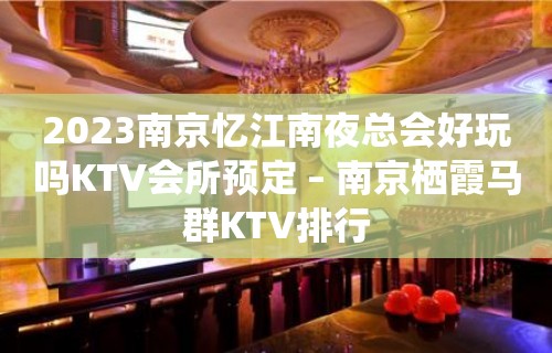 2023南京忆江南夜总会好玩吗KTV会所预定 – 南京栖霞马群KTV排行