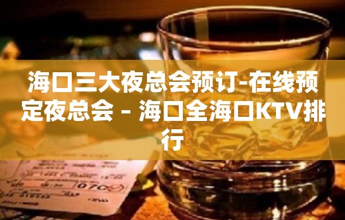 海口三大夜总会预订-在线预定夜总会 – 海口全海口KTV排行