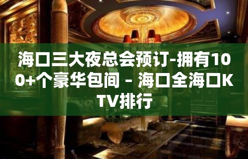 海口三大夜总会预订-拥有100+个豪华包间 – 海口全海口KTV排行