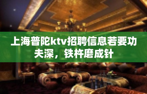 上海普陀ktv招聘信息若要功夫深，铁杵磨成针