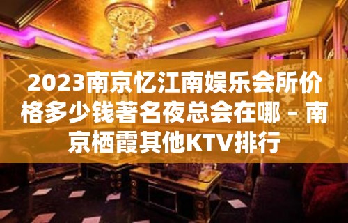 2023南京忆江南娱乐会所价格多少钱著名夜总会在哪 – 南京栖霞其他KTV排行