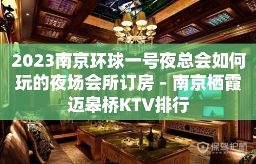 2023南京环球一号夜总会如何玩的夜场会所订房 – 南京栖霞迈皋桥KTV排行