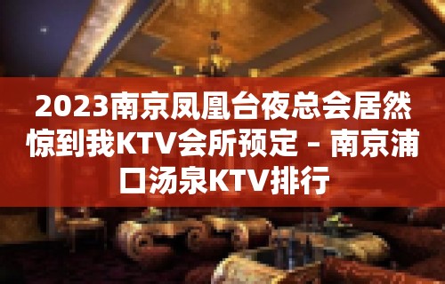 2023南京凤凰台夜总会居然惊到我KTV会所预定 – 南京浦口汤泉KTV排行