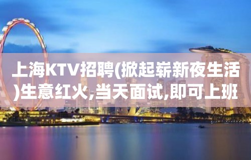 上海KTV招聘(掀起崭新夜生活)生意红火,当天面试,即可上班