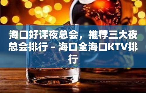 海口好评夜总会，推荐三大夜总会排行 – 海口全海口KTV排行