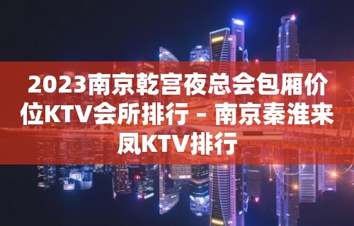 2023南京乾宫夜总会包厢价位KTV会所排行 – 南京秦淮来凤KTV排行