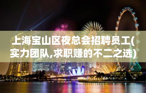 上海宝山区夜总会招聘员工(实力团队,求职赚的不二之选)