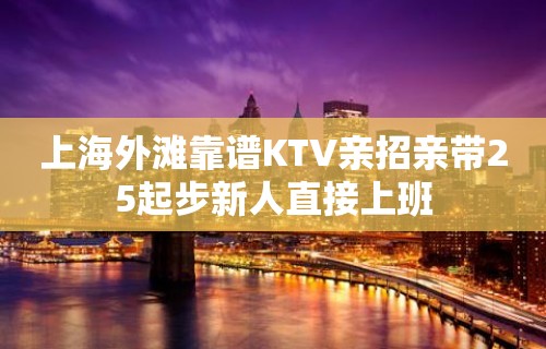 上海外滩靠谱KTV亲招亲带25起步新人直接上班