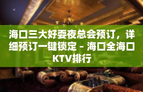 海口三大好耍夜总会预订，详细预订一键锁定 – 海口全海口KTV排行