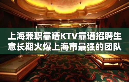 上海兼职靠谱KTV靠谱招聘生意长期火爆上海市最强的团队