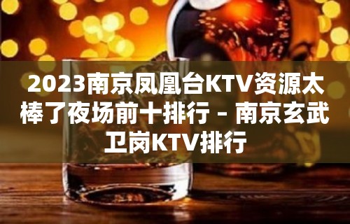 2023南京凤凰台KTV资源太棒了夜场前十排行 – 南京玄武卫岗KTV排行