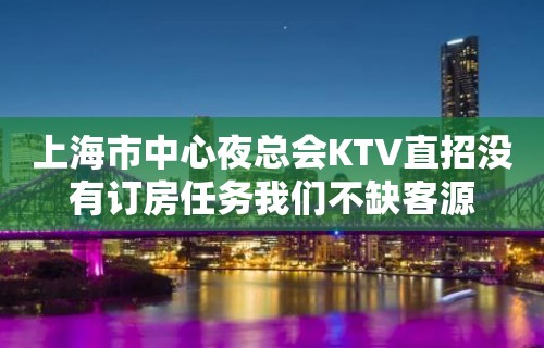 上海市中心夜总会KTV直招没有订房任务我们不缺客源