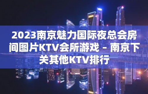 2023南京魅力国际夜总会房间图片KTV会所游戏 – 南京下关其他KTV排行