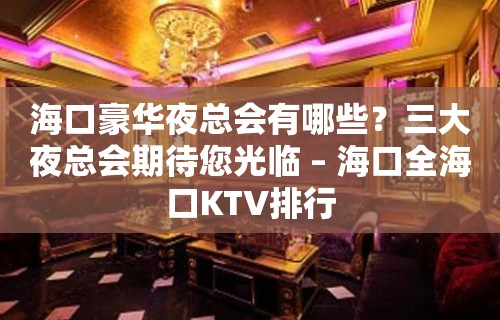 海口豪华夜总会有哪些？三大夜总会期待您光临 – 海口全海口KTV排行