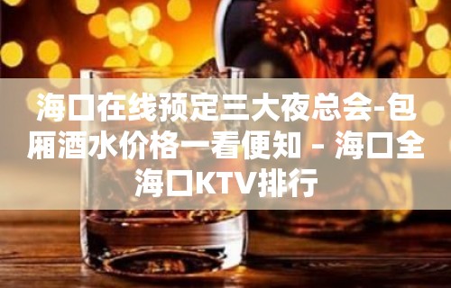 海口在线预定三大夜总会-包厢酒水价格一看便知 – 海口全海口KTV排行