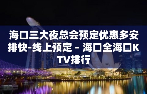 海口三大夜总会预定优惠多安排快-线上预定 – 海口全海口KTV排行