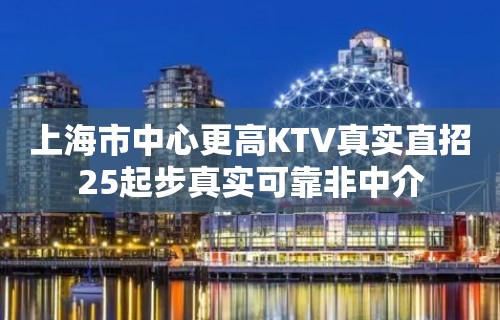 上海市中心更高KTV真实直招25起步真实可靠非中介